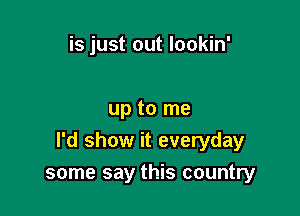 is just out lookin'

up to me

I'd show it everyday

some say this country