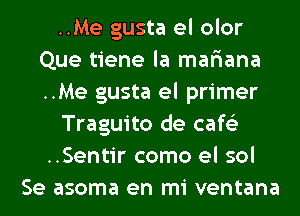 ..Me gusta el olor
Que tiene la mar'iana
..Me gusta el primer

Traguito de cafe'z
..Sentir como el sol

Se asoma en mi ventana