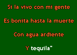 Si la vivo con mi gente

Es bonita hasta la muerte

Con agua ardiente

Y tequila