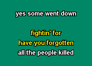 yes some went down

fightin' for

have you forgotten
all the people killed