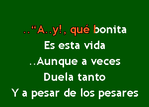 .. A..y!, qw' bonita
Es esta Vida

..Aunque a veces
Duela tanto
Y a pesar de los pesares