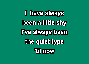 I have always

been a little shy

I've always been
the quiet type
'til now