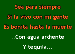 Sea para siempre
Si la vivo con mi gente
Es bonita hasta la muerte
..Con agua ardiente

Y tequila...