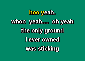 hoo yeah.

whoo yeah.... oh yeah

the only ground
I ever owned
was sticking