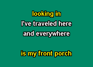 looking in
I've traveled here
and everywhere

is my front porch