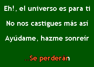 Eh!, el universo es para ti
No nos castigues mas asi

AyIJdame, hazme sonreir

..Se perderan