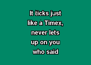 It ticks just

like a Timex,
never lets
up on you
who said