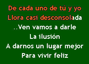 De cada uno de tL'I y yo
Llora casi desconsolada
..Ven vamos a darle
La ilusic'm
A darnos un lugar mejor
Para vivir feliz