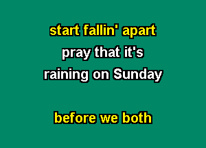 start fallin' apart
pray that it's

raining on Sunday

before we both