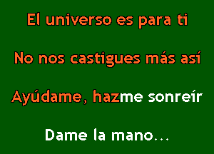 El universo es para ti
No nos castigues mas asi
AyIJdame, hazme sonreir

Dame la mano...