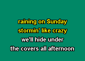 raining on Sunday

stormin' like crazy
we'll hide under
the covers all afternoon