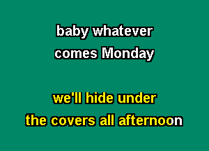 baby whatever
comes Monday

we'll hide under
the covers all afternoon