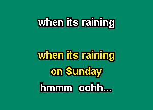 when its raining

when its raining
on Sunday

hmmm oohh...
