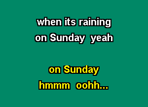 when its raining

on Sunday yeah

on Sunday
hmmm oohh...