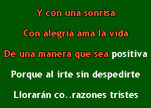 Y con una sonrisa
Con alegria ama la Vida
De una manera que sea positiva
Porque al irte sin despedirte

Llorarfm co..razones tristes