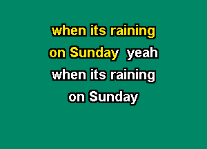 when its raining
on Sunday yeah

when its raining

on Sunday