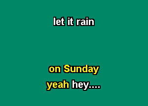 let it rain

on Sunday
yeah hey....