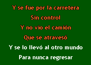 Y se fue por la carretera

Sin control
Y no vio el camidn
Que se atravesd
Y se lo llev6 al otro mundo

Para nunca regresar