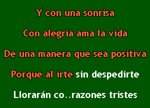 Y con una sonrisa
Con alegria ama la Vida
De una manera que sea positiva
Porque al irte sin despedirte

Llorarfm co..razones tristes