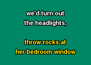 we'd turn out
the headlights,

throw rocks at
her bedroom window