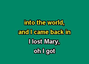 into the world,

and I came back in
I lost Mary,
oh I got