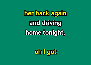 her back again
and driving

home tonight,

oh I got