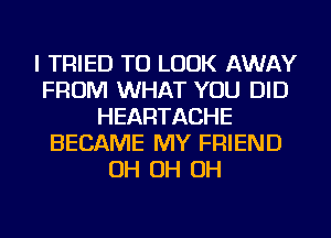 I TRIED TO LOOK AWAY
FROM WHAT YOU DID
HEARTACHE
BECAME MY FRIEND
OH OH OH