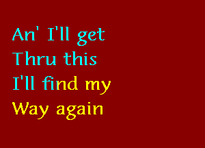 An' I'll get
Thru this

I'll find my
Way again