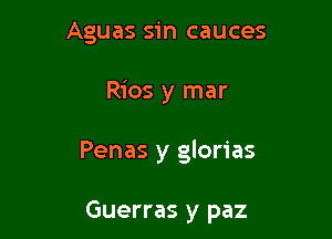 Aguas sin cauces

Rios y mar

Penas y glorias

Guerras y paz