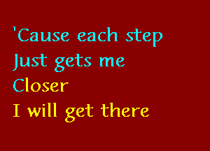 'Cause each step
Just gets me

Closer
I will get there