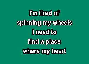 I'm tired of
spinning my wheels

I need to
find a place
where my heart