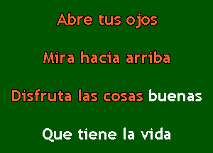 Abre tus ojos

Mira hacia arriba
Disfruta las cosas buenas

Que tiene la Vida