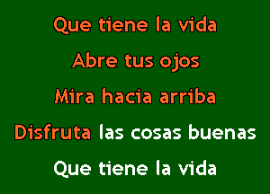 Que tiene la Vida

Abre tus ojos

Mira hacia arriba
Disfruta Ias cosas buenas

Que tiene la Vida