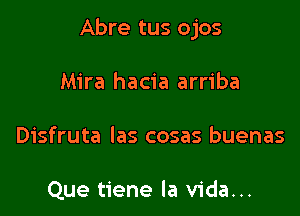 Abre tus ojos

Mira hacia arriba
Disfruta las cosas buenas

Que tiene la Vida...