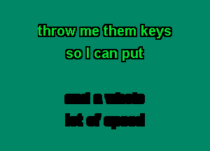 throw me them keys

so I can put