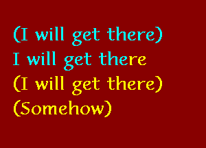 (I will get there)
I will get there

(I will get there)
(Somehow)