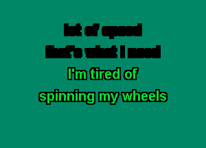 I'm tired of
spinning my wheels