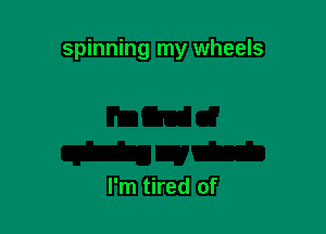 spinning my wheels

I'm tired of