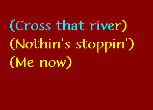 (Cross that river)
(Nothin's stoppin')

(Me now)