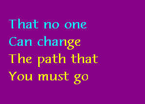 That no one
Can change

The path that
You must go