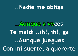 ..Nadie me obliga

..Aunque a veces
Te maldi ..ih!, ih!, ga
..Aunque juegues
Con mi suerte, a quererte