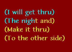 (I will get thru)
(The night and)

(Make it thru)
(T0 the other side)