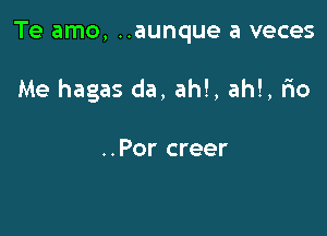 Te amo, ..aunque a veces

Me hagas da, ah!, ah!, F10

..Por creer