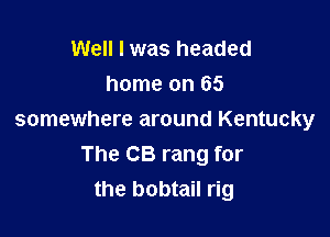 Well I was headed
home on 65

somewhere around Kentucky
The CB rang for
the bobtail rig