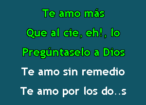 Te amo mas
Que al cie, eh!, lo
Pregdntaselo a Dios

Te amo sin remedio

Te amo por los do..s