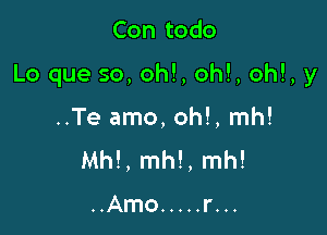 Con todo

Lo que so, oh!, oh!, oh!, y

..Te amo, oh!, mh!
Mh!, mh!, mh!

..Amo ..... r...