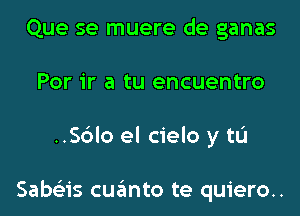 Que se muere de ganas
Por ir a tu encuentro
..Sc3lo el cielo y tL'I

Sabs'zis cuanto te quiero..