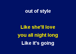 out of style

Like she'll love
you all night long

Like it's going