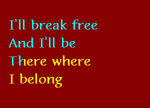 I'll break free
And I'll be

There where
I belong