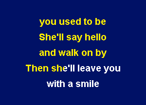 you used to be
She'll say hello

and walk on by
Then she'll leave you
with a smile
